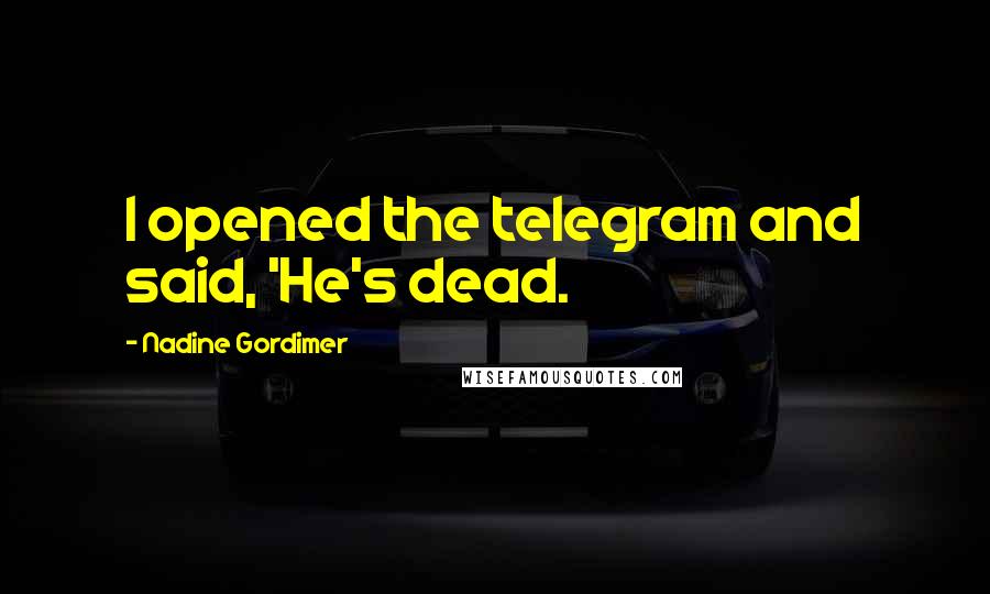 Nadine Gordimer Quotes: I opened the telegram and said, 'He's dead.