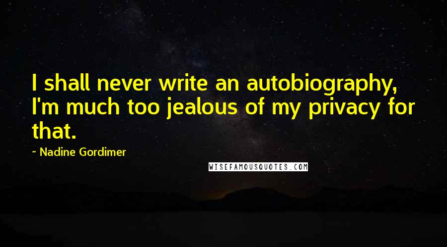 Nadine Gordimer Quotes: I shall never write an autobiography, I'm much too jealous of my privacy for that.