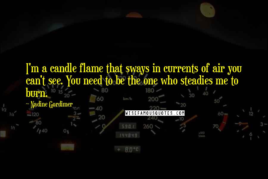 Nadine Gordimer Quotes: I'm a candle flame that sways in currents of air you can't see. You need to be the one who steadies me to burn.