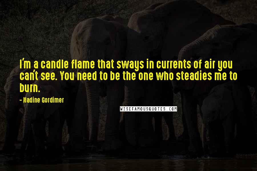 Nadine Gordimer Quotes: I'm a candle flame that sways in currents of air you can't see. You need to be the one who steadies me to burn.