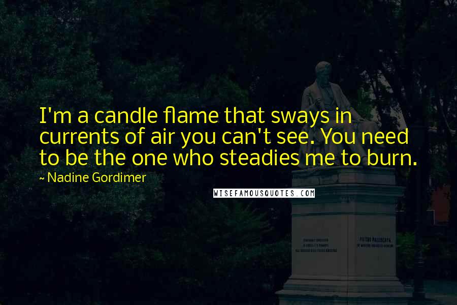 Nadine Gordimer Quotes: I'm a candle flame that sways in currents of air you can't see. You need to be the one who steadies me to burn.