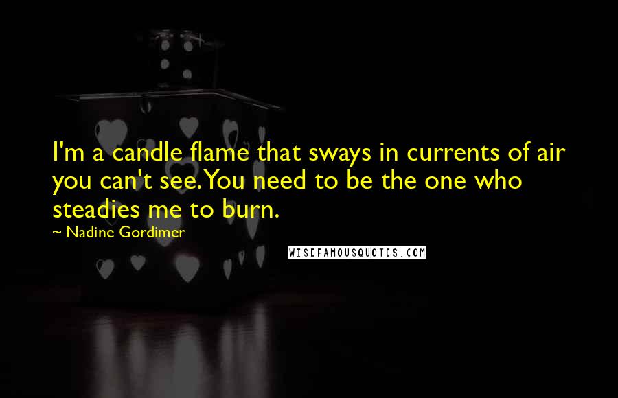 Nadine Gordimer Quotes: I'm a candle flame that sways in currents of air you can't see. You need to be the one who steadies me to burn.