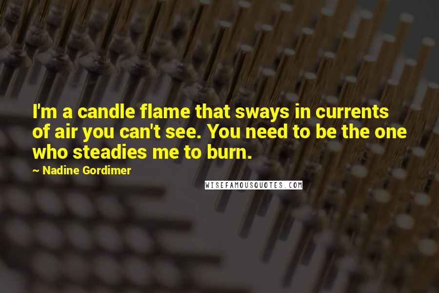 Nadine Gordimer Quotes: I'm a candle flame that sways in currents of air you can't see. You need to be the one who steadies me to burn.