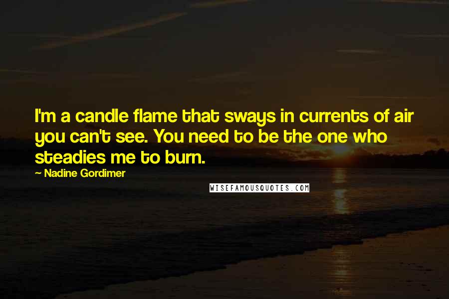 Nadine Gordimer Quotes: I'm a candle flame that sways in currents of air you can't see. You need to be the one who steadies me to burn.