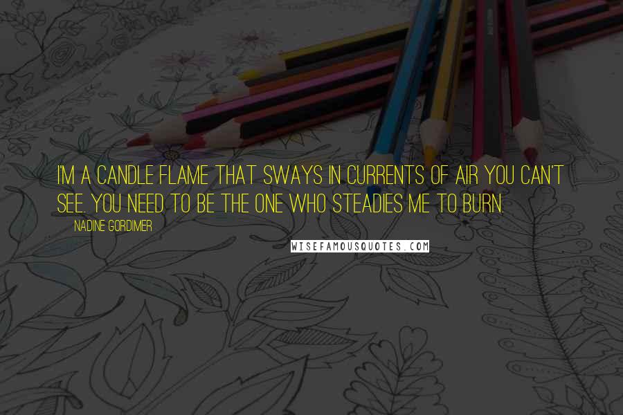 Nadine Gordimer Quotes: I'm a candle flame that sways in currents of air you can't see. You need to be the one who steadies me to burn.