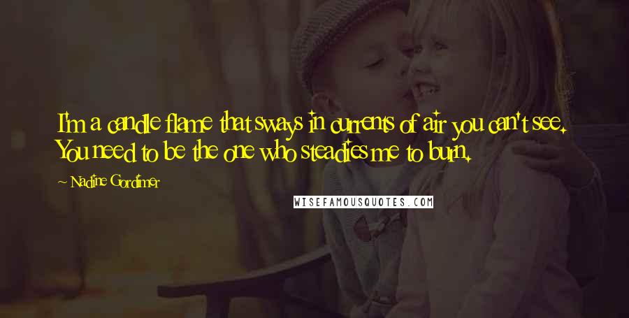 Nadine Gordimer Quotes: I'm a candle flame that sways in currents of air you can't see. You need to be the one who steadies me to burn.