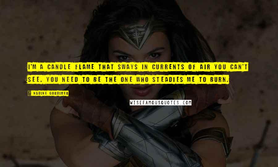 Nadine Gordimer Quotes: I'm a candle flame that sways in currents of air you can't see. You need to be the one who steadies me to burn.