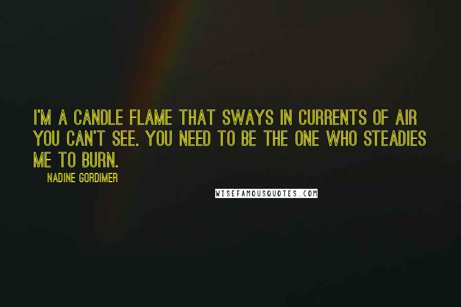 Nadine Gordimer Quotes: I'm a candle flame that sways in currents of air you can't see. You need to be the one who steadies me to burn.