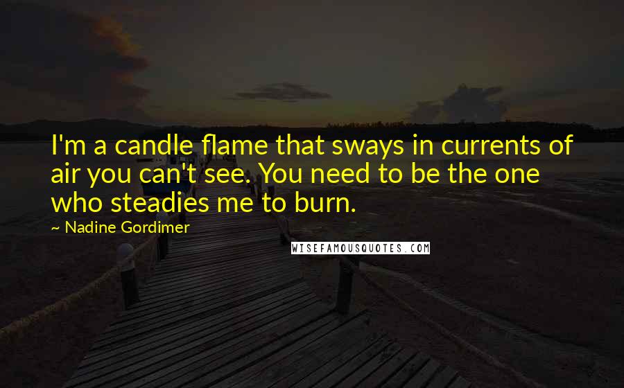 Nadine Gordimer Quotes: I'm a candle flame that sways in currents of air you can't see. You need to be the one who steadies me to burn.