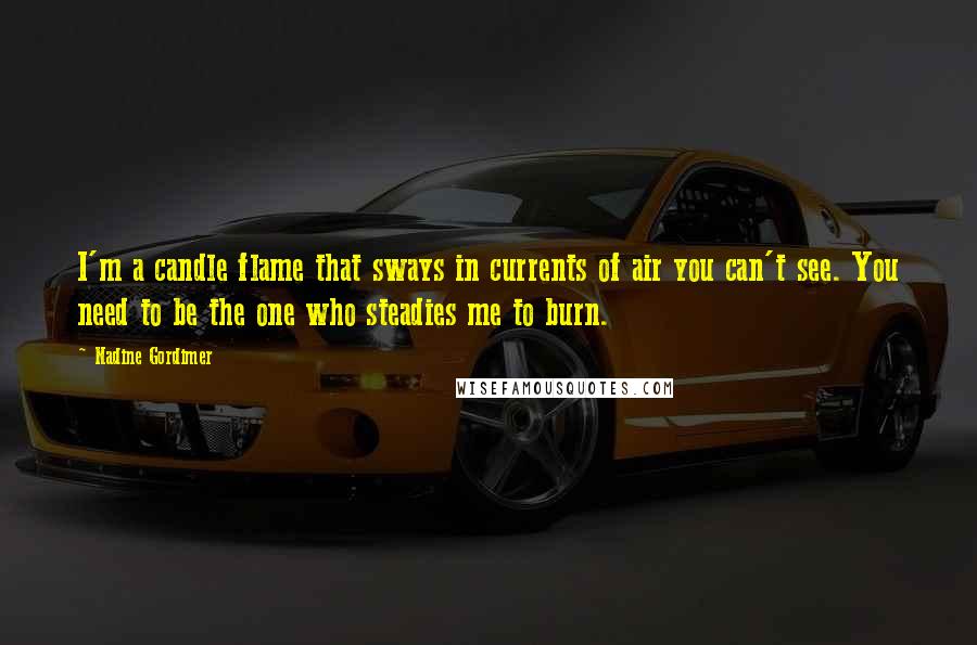 Nadine Gordimer Quotes: I'm a candle flame that sways in currents of air you can't see. You need to be the one who steadies me to burn.