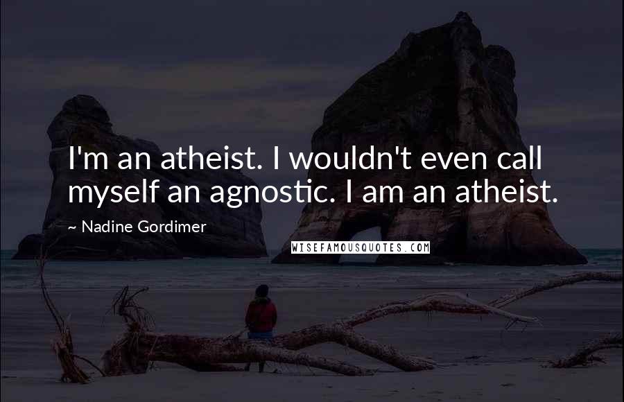 Nadine Gordimer Quotes: I'm an atheist. I wouldn't even call myself an agnostic. I am an atheist.