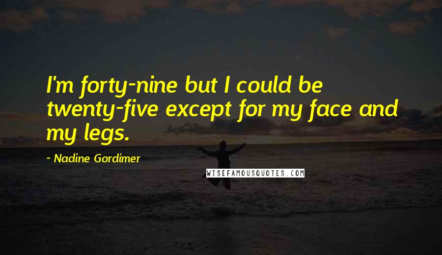 Nadine Gordimer Quotes: I'm forty-nine but I could be twenty-five except for my face and my legs.