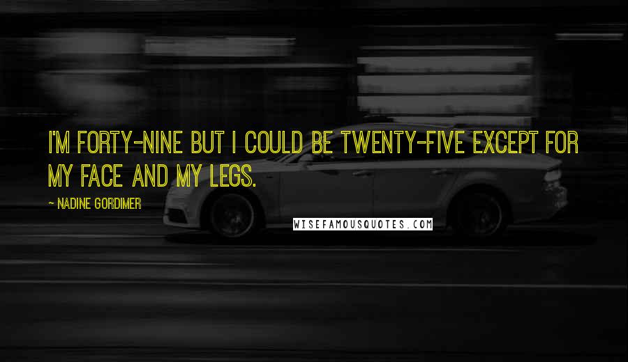 Nadine Gordimer Quotes: I'm forty-nine but I could be twenty-five except for my face and my legs.