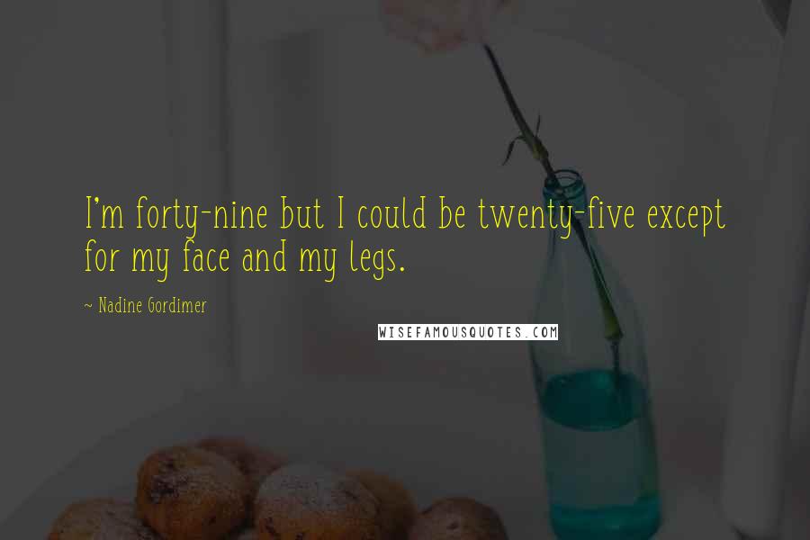 Nadine Gordimer Quotes: I'm forty-nine but I could be twenty-five except for my face and my legs.