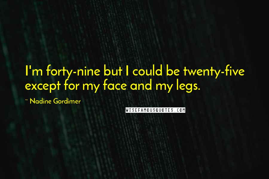 Nadine Gordimer Quotes: I'm forty-nine but I could be twenty-five except for my face and my legs.