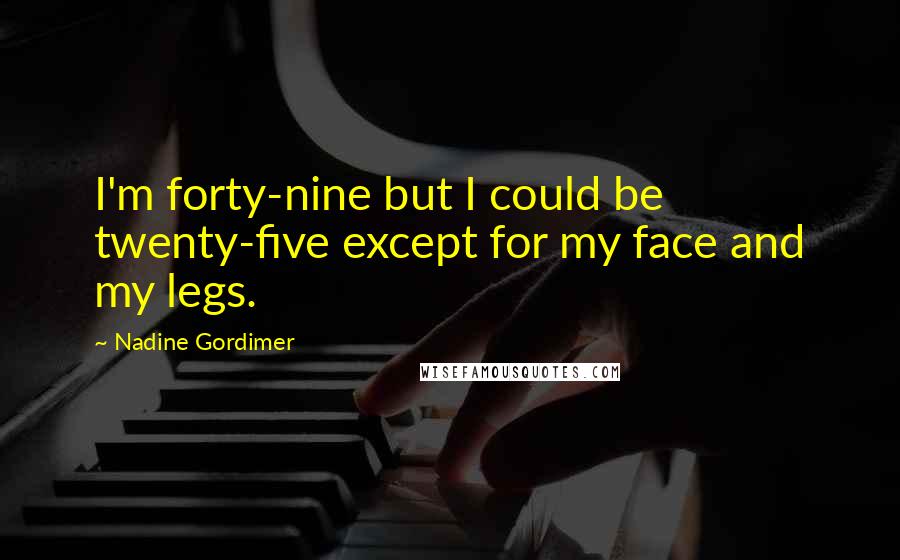 Nadine Gordimer Quotes: I'm forty-nine but I could be twenty-five except for my face and my legs.