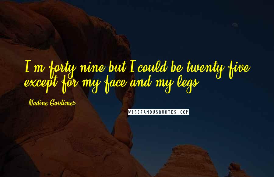 Nadine Gordimer Quotes: I'm forty-nine but I could be twenty-five except for my face and my legs.