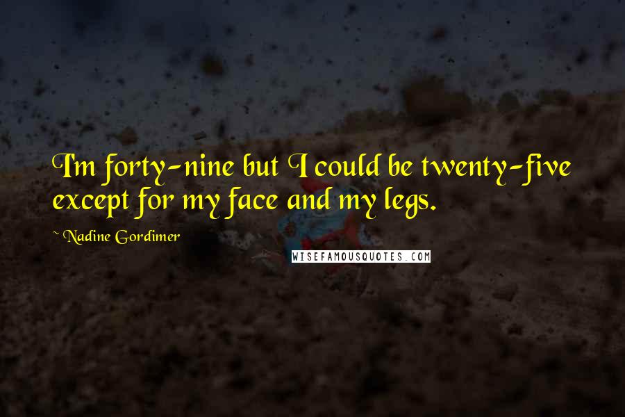 Nadine Gordimer Quotes: I'm forty-nine but I could be twenty-five except for my face and my legs.