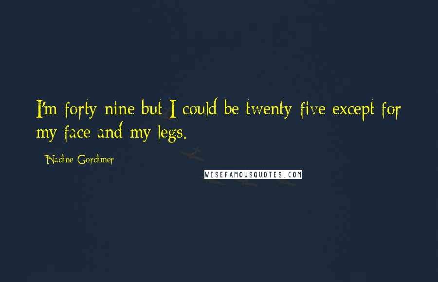 Nadine Gordimer Quotes: I'm forty-nine but I could be twenty-five except for my face and my legs.