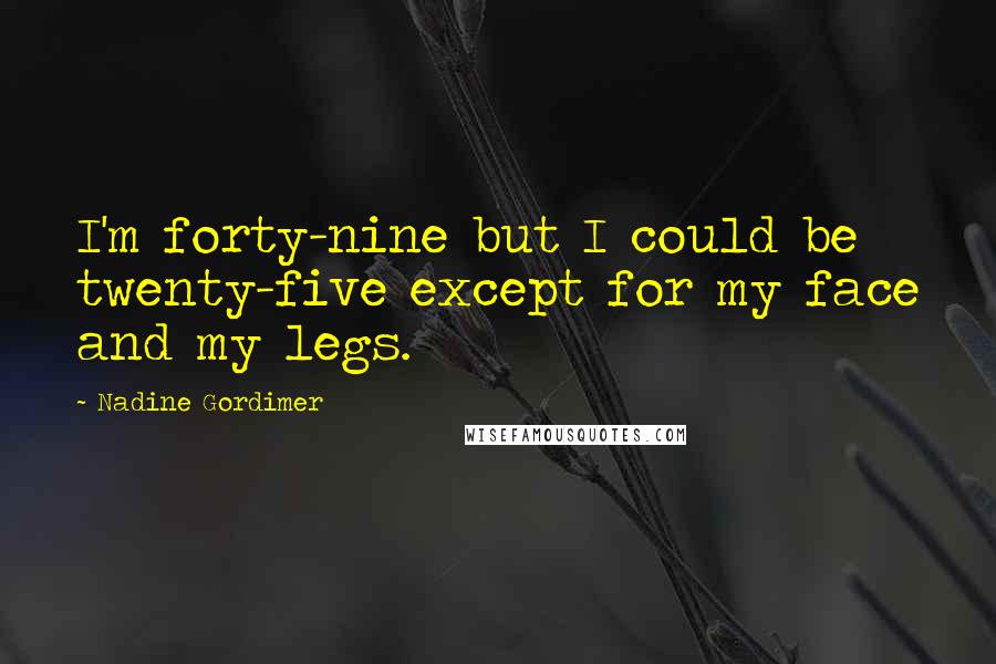 Nadine Gordimer Quotes: I'm forty-nine but I could be twenty-five except for my face and my legs.