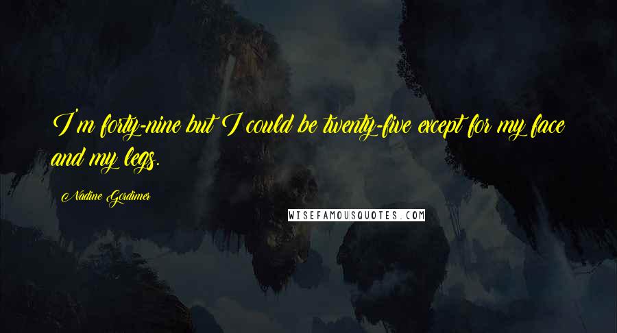 Nadine Gordimer Quotes: I'm forty-nine but I could be twenty-five except for my face and my legs.