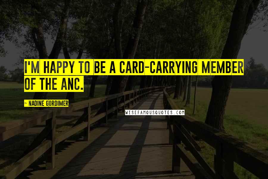 Nadine Gordimer Quotes: I'm happy to be a card-carrying member of the ANC.