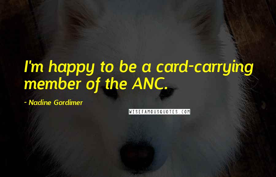 Nadine Gordimer Quotes: I'm happy to be a card-carrying member of the ANC.