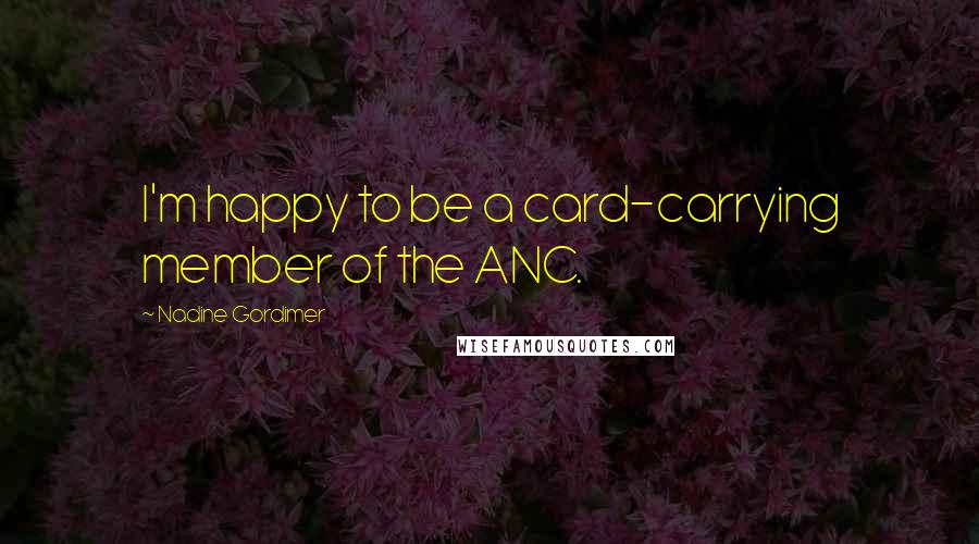 Nadine Gordimer Quotes: I'm happy to be a card-carrying member of the ANC.