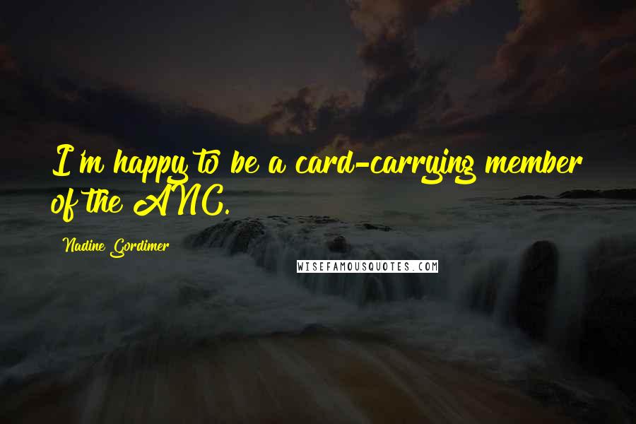 Nadine Gordimer Quotes: I'm happy to be a card-carrying member of the ANC.