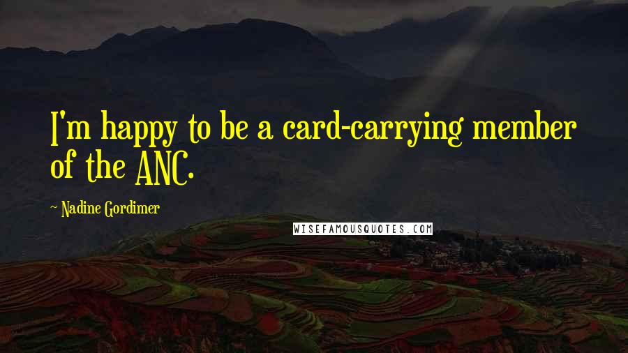 Nadine Gordimer Quotes: I'm happy to be a card-carrying member of the ANC.