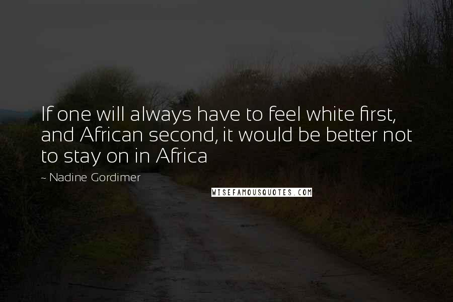 Nadine Gordimer Quotes: If one will always have to feel white first, and African second, it would be better not to stay on in Africa