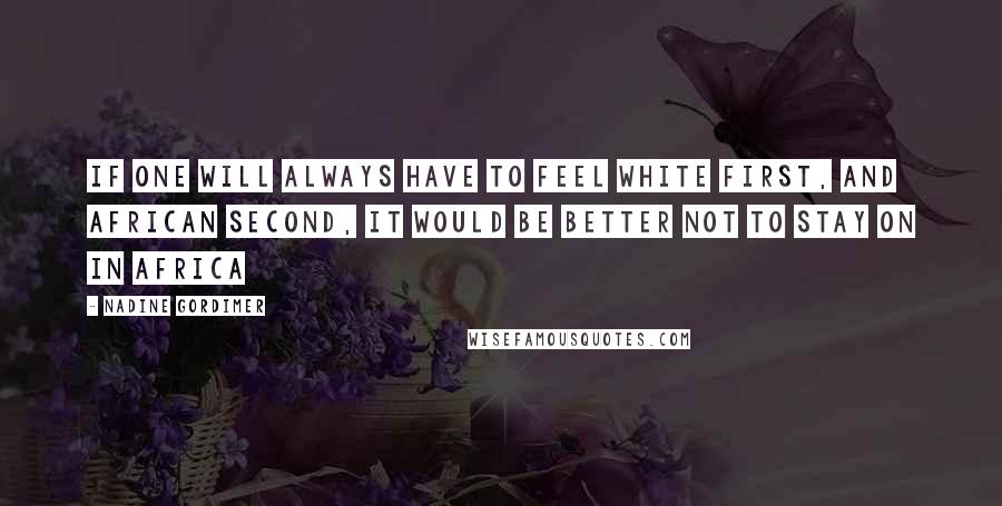 Nadine Gordimer Quotes: If one will always have to feel white first, and African second, it would be better not to stay on in Africa