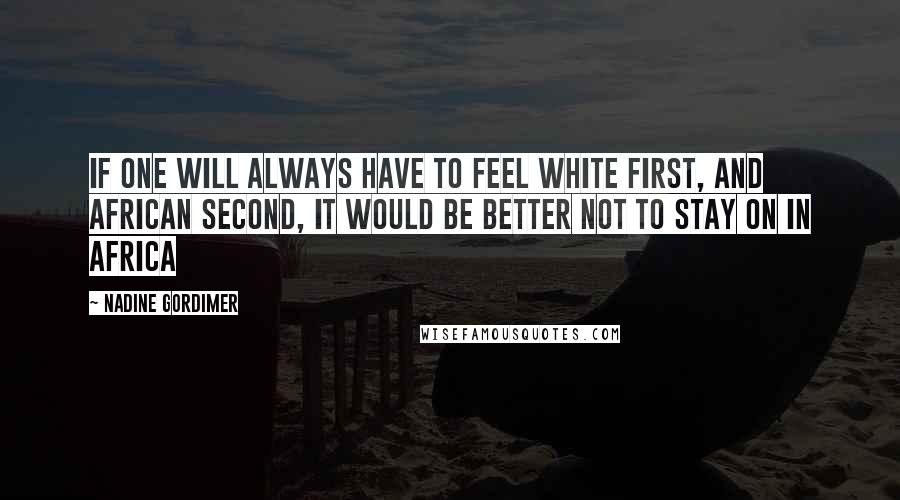 Nadine Gordimer Quotes: If one will always have to feel white first, and African second, it would be better not to stay on in Africa