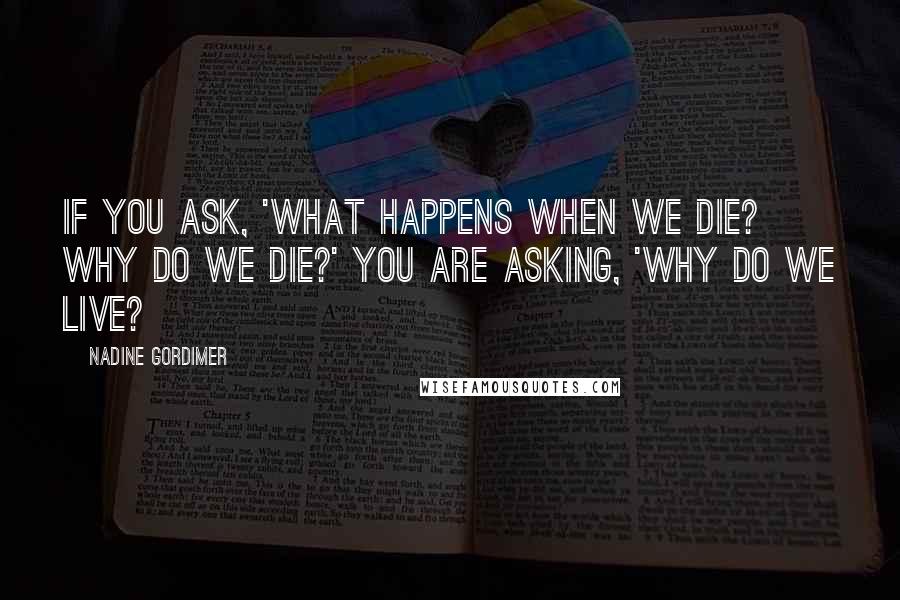 Nadine Gordimer Quotes: If you ask, 'What happens when we die? Why do we die?' you are asking, 'Why do we live?