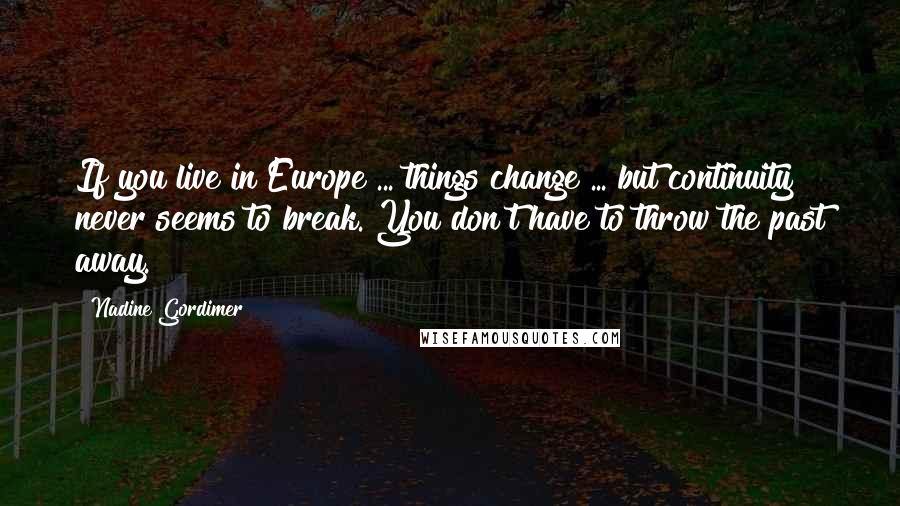 Nadine Gordimer Quotes: If you live in Europe ... things change ... but continuity never seems to break. You don't have to throw the past away.