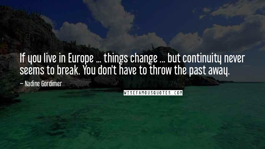 Nadine Gordimer Quotes: If you live in Europe ... things change ... but continuity never seems to break. You don't have to throw the past away.