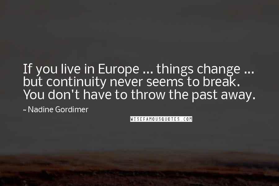 Nadine Gordimer Quotes: If you live in Europe ... things change ... but continuity never seems to break. You don't have to throw the past away.