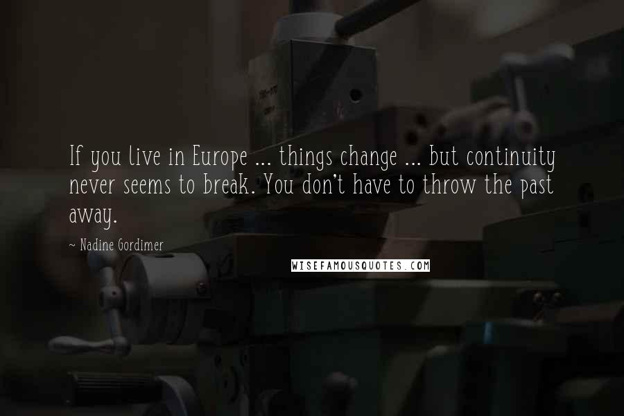 Nadine Gordimer Quotes: If you live in Europe ... things change ... but continuity never seems to break. You don't have to throw the past away.