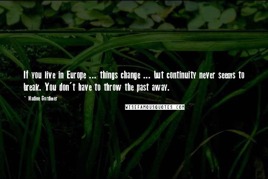 Nadine Gordimer Quotes: If you live in Europe ... things change ... but continuity never seems to break. You don't have to throw the past away.