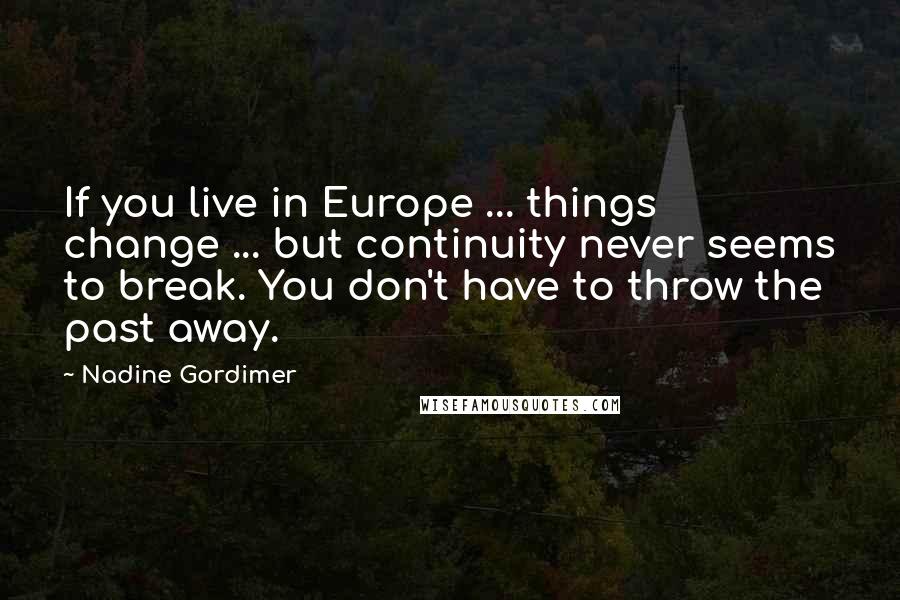 Nadine Gordimer Quotes: If you live in Europe ... things change ... but continuity never seems to break. You don't have to throw the past away.