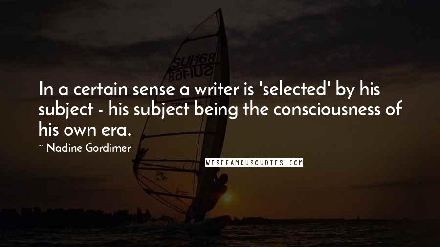 Nadine Gordimer Quotes: In a certain sense a writer is 'selected' by his subject - his subject being the consciousness of his own era.