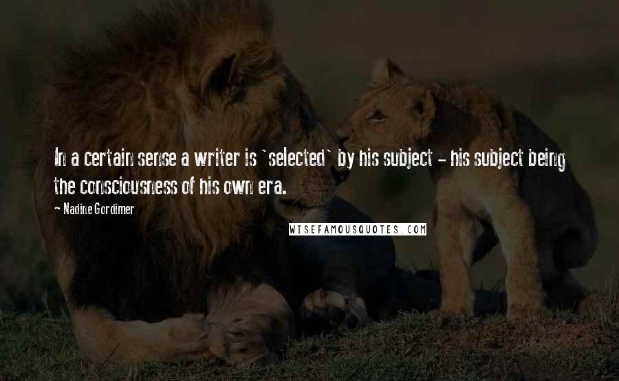 Nadine Gordimer Quotes: In a certain sense a writer is 'selected' by his subject - his subject being the consciousness of his own era.
