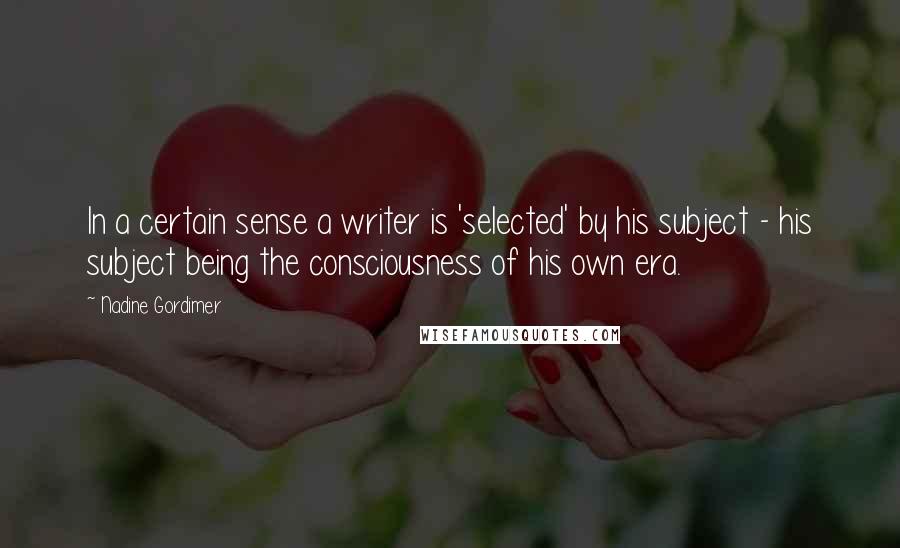 Nadine Gordimer Quotes: In a certain sense a writer is 'selected' by his subject - his subject being the consciousness of his own era.