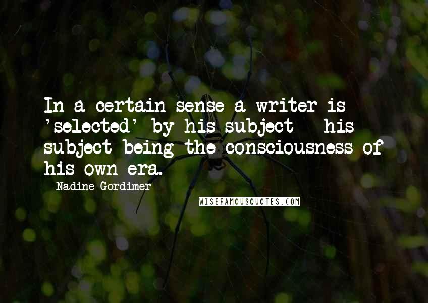 Nadine Gordimer Quotes: In a certain sense a writer is 'selected' by his subject - his subject being the consciousness of his own era.