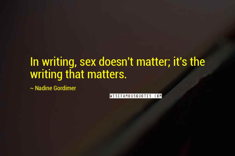 Nadine Gordimer Quotes: In writing, sex doesn't matter; it's the writing that matters.