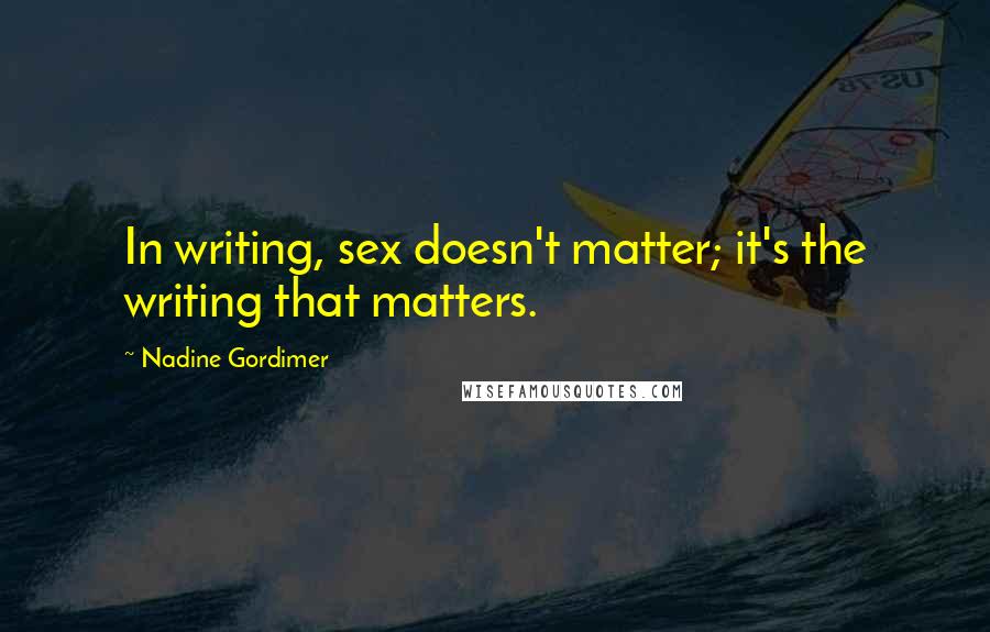 Nadine Gordimer Quotes: In writing, sex doesn't matter; it's the writing that matters.