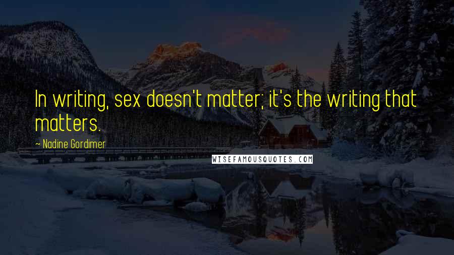 Nadine Gordimer Quotes: In writing, sex doesn't matter; it's the writing that matters.