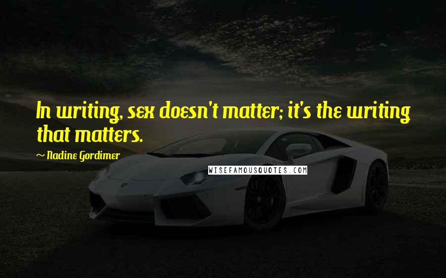 Nadine Gordimer Quotes: In writing, sex doesn't matter; it's the writing that matters.