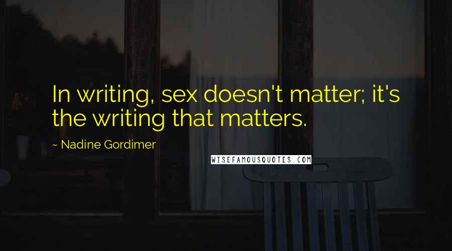 Nadine Gordimer Quotes: In writing, sex doesn't matter; it's the writing that matters.