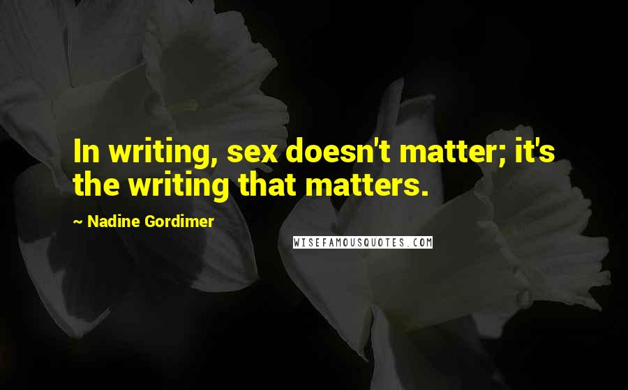 Nadine Gordimer Quotes: In writing, sex doesn't matter; it's the writing that matters.